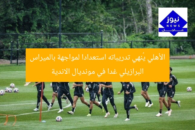الأهلي يُنهي تدريباته استعدادا لمواجهة بالميراس البرازيلي غدا في مونديال الاندية