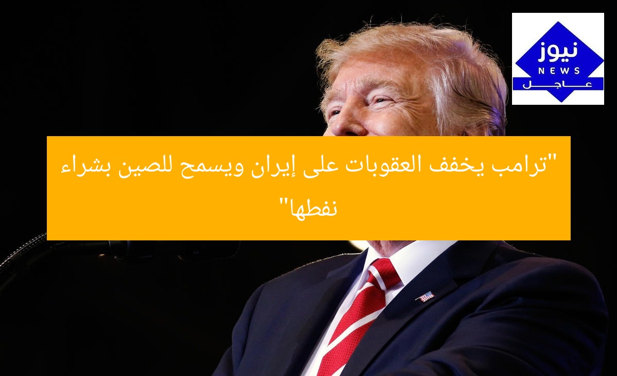 “ترامب يخفف العقوبات على إيران ويسمح للصين بشراء نفطها”