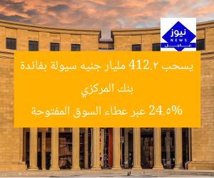 بنك المركزي يسحب 412.2 مليار جنيه سيولة بفائدة 24.5% عبر عطاء السوق المفتوحة
