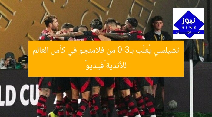 تشيلسي يُغلَب بـ3-0 من فلامنجو في كأس العالم للأندية «فيديو»