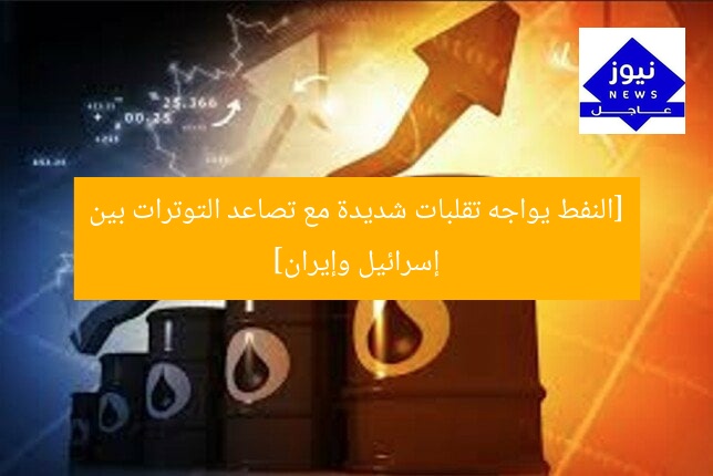 [النفط يواجه تقلبات شديدة مع تصاعد التوترات بين إسرائيل وإيران]