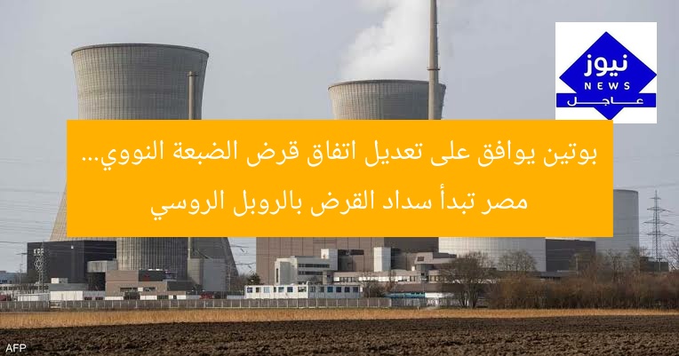 بوتين يوافق على تعديل اتفاق قرض الضبعة النووي… مصر تبدأ سداد القرض بالروبل الروسي