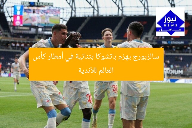 سالزبورج يهزم باتشوكا بثنائية في أمطار كأس العالم للأندية