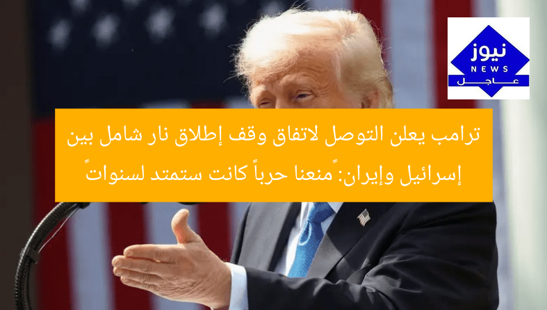 ترامب يعلن التوصل لاتفاق وقف إطلاق نار شامل بين إسرائيل وإيران: “منعنا حرباً كانت ستمتد لسنوات”