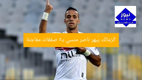 الزمالك يُبهر ناصر منسي بـ5 صفقات مفاجئة