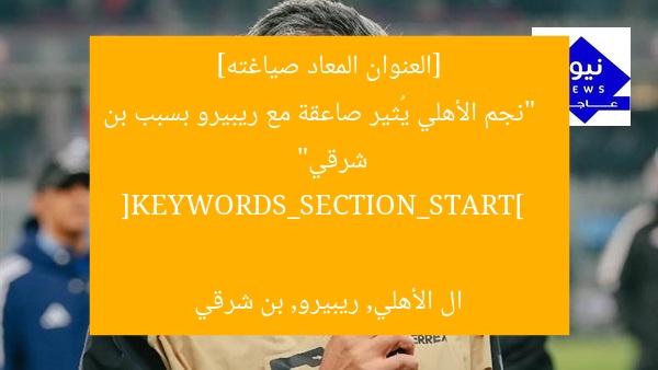[العنوان المعاد صياغته]  
“نجم الأهلي يُثير صاعقة مع ريبيرو بسبب بن شرقي”  

[KEYWORDS_SECTION_START]  
ال الأهلي, ريبيرو, بن شرقي
