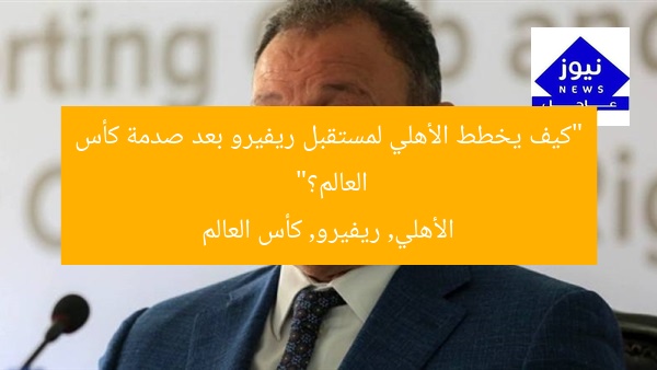 “كيف يخطط الأهلي لمستقبل ريفيرو بعد صدمة كأس العالم؟”
الأهلي, ريفيرو, كأس العالم