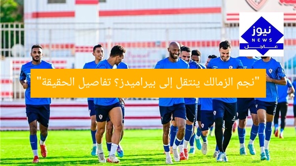 “هل ينتقل نجم الزمالك إلى بيراميدز؟ 5 أسباب لا تفوت!”