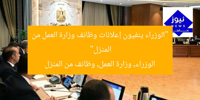 “الوزراء ينفيون إعلانات وظائف وزارة العمل من المنزل”
الوزراء, وزارة العمل, وظائف من المنزل