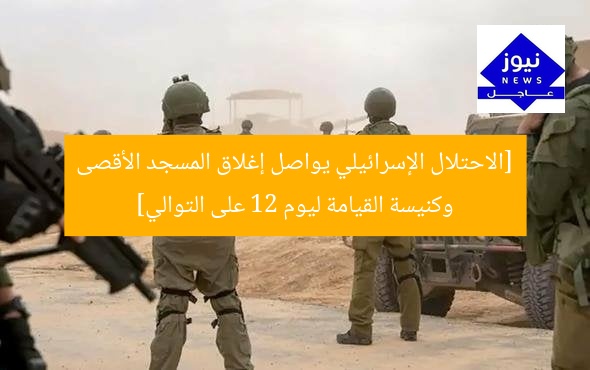 [الاحتلال الإسرائيلي يواصل إغلاق المسجد الأقصى وكنيسة القيامة ليوم 12 على التوالي]