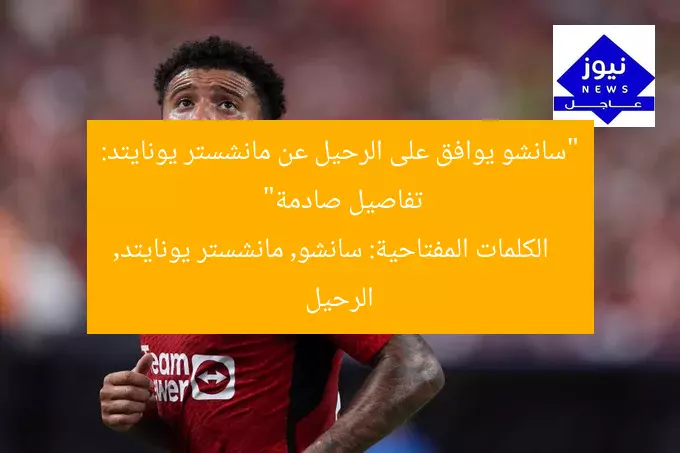 “سانشو يوافق على الرحيل عن مانشستر يونايتد: تفاصيل صادمة”
الكلمات المفتاحية: سانشو, مانشستر يونايتد, الرحيل