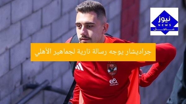 جراديشار يوجه رسالة نارية لجماهير الأهلي