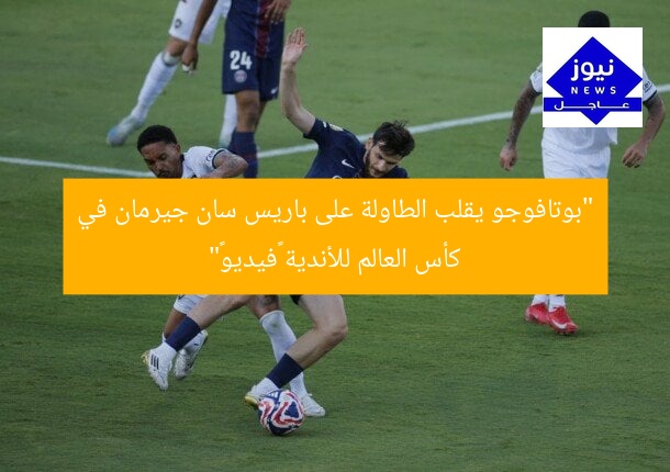 “بوتافوجو يقلب الطاولة على باريس سان جيرمان في كأس العالم للأندية «فيديو»”